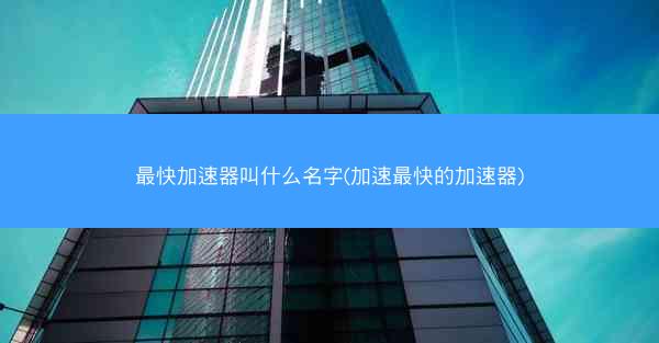 最快加速器叫什么名字(加速最快的加速器)