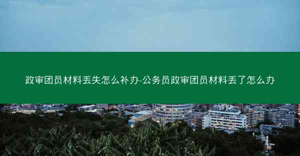 政审团员材料丢失怎么补办-公务员政审团员材料丢了怎么办