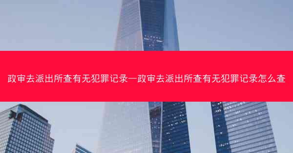 政审去派出所查有无犯罪记录—政审去派出所查有无犯罪记录怎么查