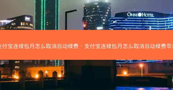 支付宝连续包月怎么取消自动续费、支付宝连续包月怎么取消自动续费苹果