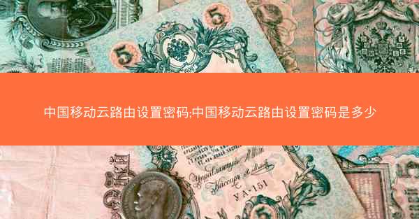 中国移动云路由设置密码;中国移动云路由设置密码是多少