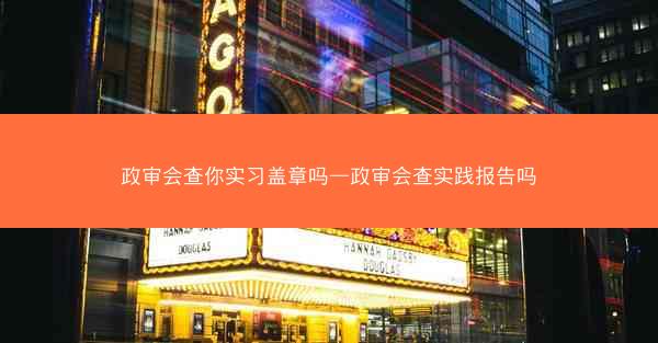 政审会查你实习盖章吗—政审会查实践报告吗