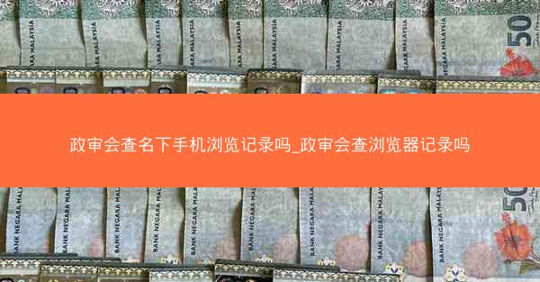 政审会查名下手机浏览记录吗_政审会查浏览器记录吗
