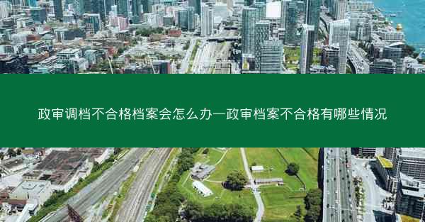 政审调档不合格档案会怎么办—政审档案不合格有哪些情况