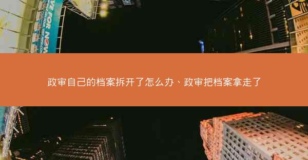 政审自己的档案拆开了怎么办、政审把档案拿走了