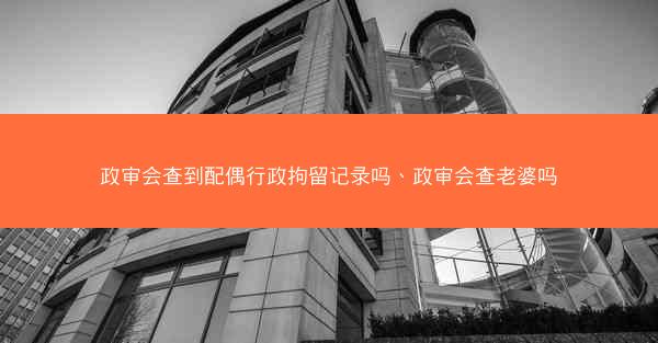 政审会查到配偶行政拘留记录吗、政审会查老婆吗