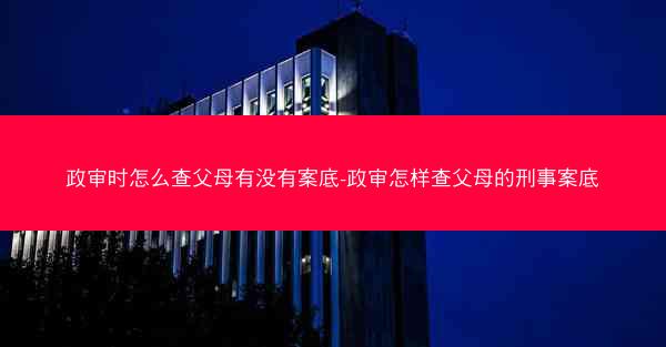 政审时怎么查父母有没有案底-政审怎样查父母的刑事案底