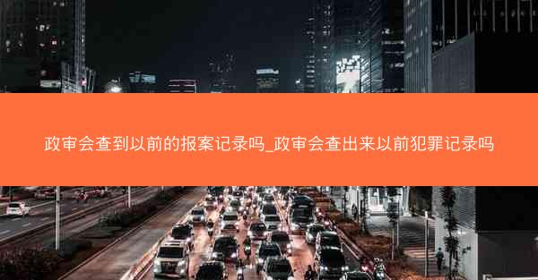 政审会查到以前的报案记录吗_政审会查出来以前犯罪记录吗