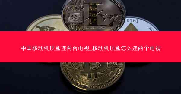 中国移动机顶盒连两台电视_移动机顶盒怎么连两个电视