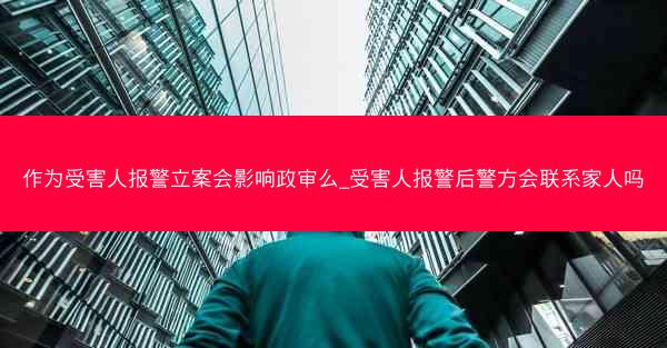作为受害人报警立案会影响政审么_受害人报警后警方会联系家人吗