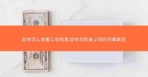 政审怎么查看父母档案;政审怎样查父母的刑事案底