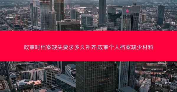 政审时档案缺失要求多久补齐;政审个人档案缺少材料