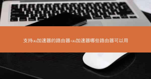 支持uu加速器的路由器-uu加速器哪些路由器可以用