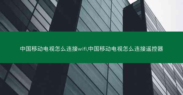 中国移动电视怎么连接wifi,中国移动电视怎么连接遥控器