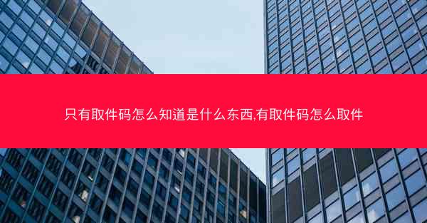 只有取件码怎么知道是什么东西,有取件码怎么取件