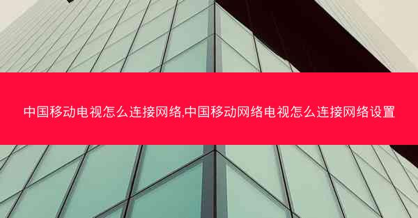 中国移动电视怎么连接网络,中国移动网络电视怎么连接网络设置