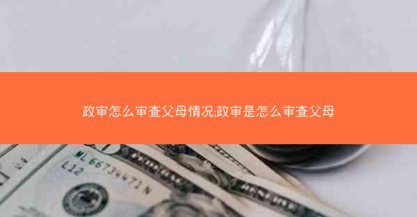 政审怎么审查父母情况;政审是怎么审查父母