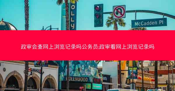 政审会查网上浏览记录吗公务员;政审看网上浏览记录吗