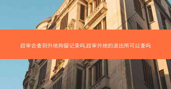 政审会查到外地拘留记录吗,政审外地的派出所可以查吗