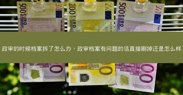 政审的时候档案拆了怎么办、政审档案有问题的话直接刷掉还是怎么样