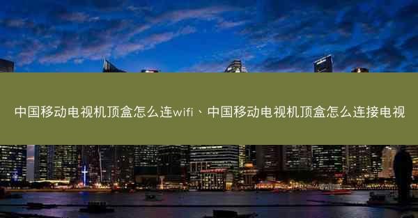 中国移动电视机顶盒怎么连wifi、中国移动电视机顶盒怎么连接电视