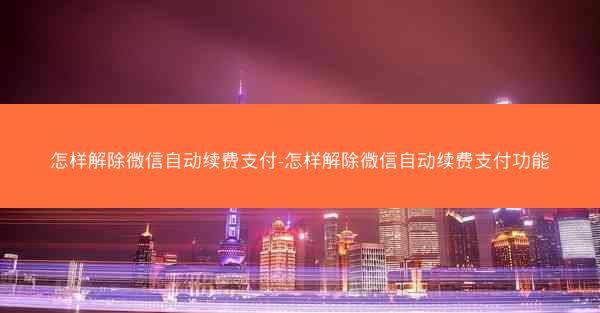 怎样解除微信自动续费支付-怎样解除微信自动续费支付功能