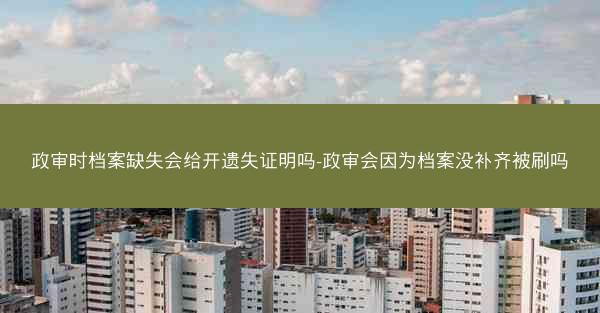 政审时档案缺失会给开遗失证明吗-政审会因为档案没补齐被刷吗
