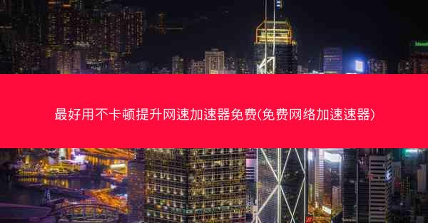 最好用不卡顿提升网速加速器免费(免费网络加速速器)