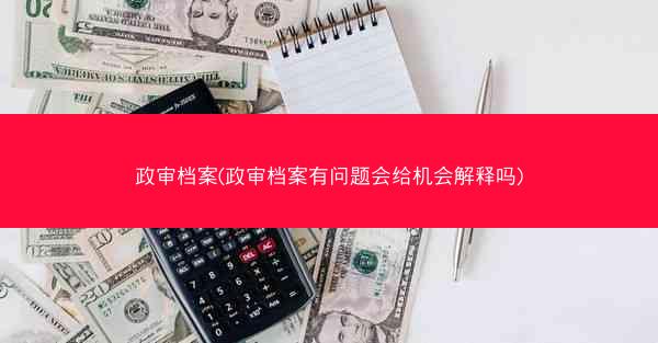 政审档案(政审档案有问题会给机会解释吗)