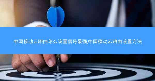 中国移动云路由怎么设置信号最强,中国移动云路由设置方法