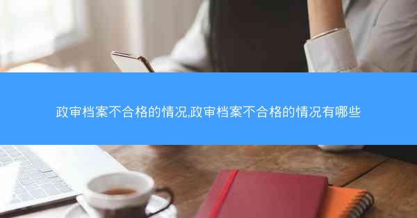 政审档案不合格的情况,政审档案不合格的情况有哪些