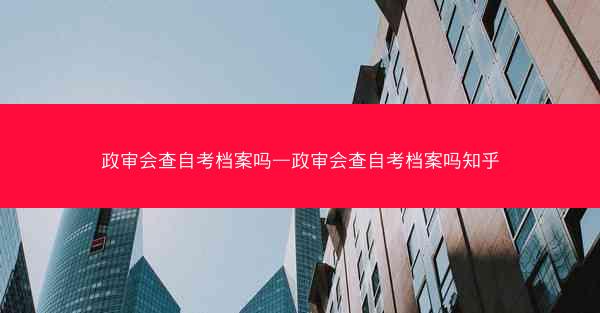 政审会查自考档案吗—政审会查自考档案吗知乎