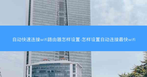 自动快速连接wifi路由器怎样设置-怎样设置自动连接最快wifi
