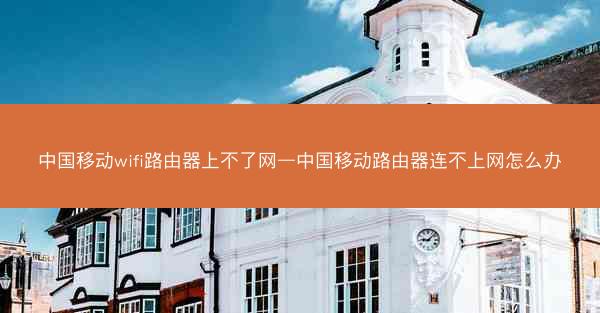 中国移动wifi路由器上不了网—中国移动路由器连不上网怎么办