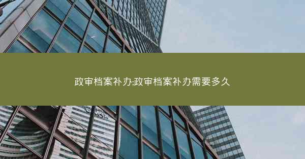 政审档案补办;政审档案补办需要多久