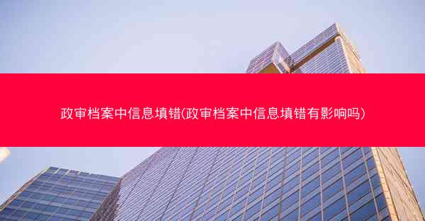 政审档案中信息填错(政审档案中信息填错有影响吗)