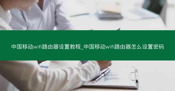 中国移动wifi路由器设置教程_中国移动wifi路由器怎么设置密码