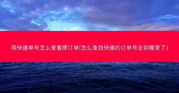 用快递单号怎么查看原订单(怎么查找快递的订单号走到哪里了)