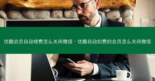 优酷会员自动续费怎么关闭微信、优酷自动扣费的会员怎么关闭微信