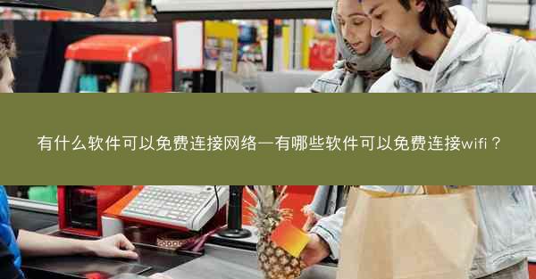 有什么软件可以免费连接网络—有哪些软件可以免费连接wifi?