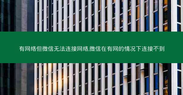有网络但微信无法连接网络,微信在有网的情况下连接不到