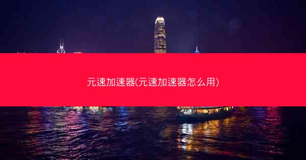 元速加速器(元速加速器怎么用)