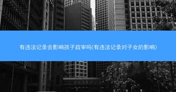 有违法记录会影响孩子政审吗(有违法记录对子女的影响)