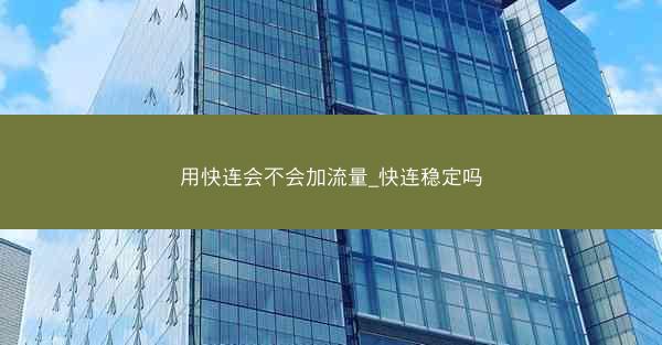 用快连会不会加流量_快连稳定吗