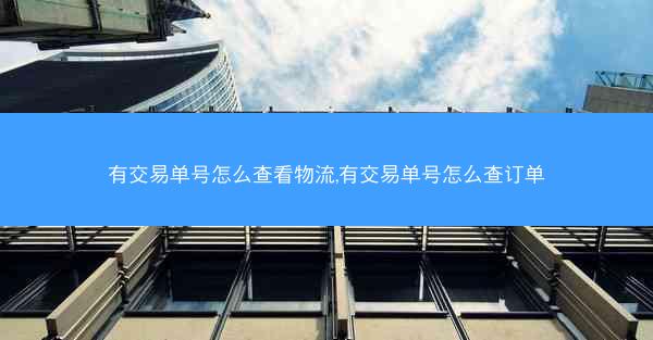 有交易单号怎么查看物流,有交易单号怎么查订单