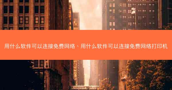 用什么软件可以连接免费网络、用什么软件可以连接免费网络打印机