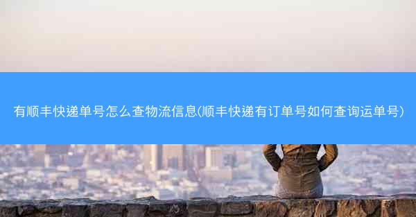 有顺丰快递单号怎么查物流信息(顺丰快递有订单号如何查询运单号)