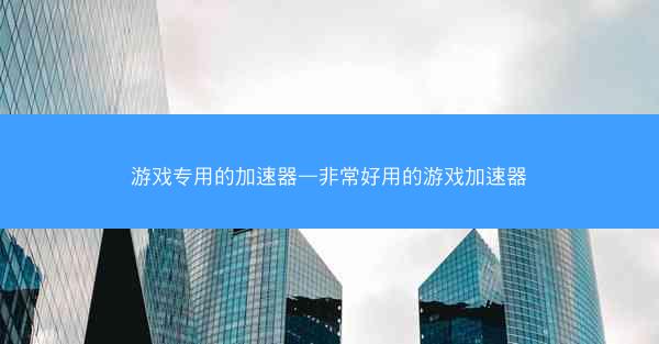 游戏专用的加速器—非常好用的游戏加速器