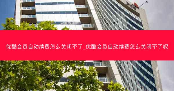 优酷会员自动续费怎么关闭不了_优酷会员自动续费怎么关闭不了呢