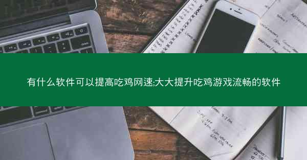 有什么软件可以提高吃鸡网速;大大提升吃鸡游戏流畅的软件
